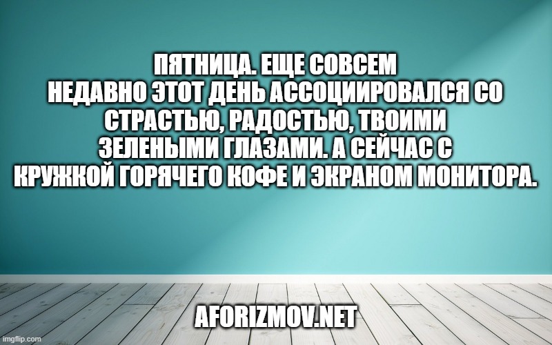 Пятница. Еще совсем недавно этот день ассоциировался со страстью, радостью, твоими зелеными глазами. А сейчас с кружкой горячего кофе и экраном монитора.
