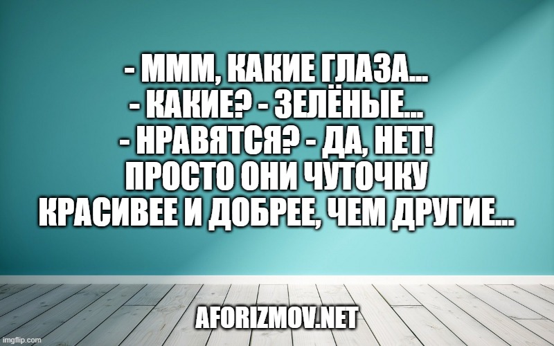 - Ммм, какие глаза... - Какие? - Зелёные... - Нравятся? - Да, нет! Просто они чуточку красивее и добрее, чем другие...