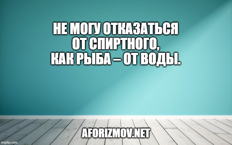 Не могу отказаться от спиртного, как рыба – от воды.