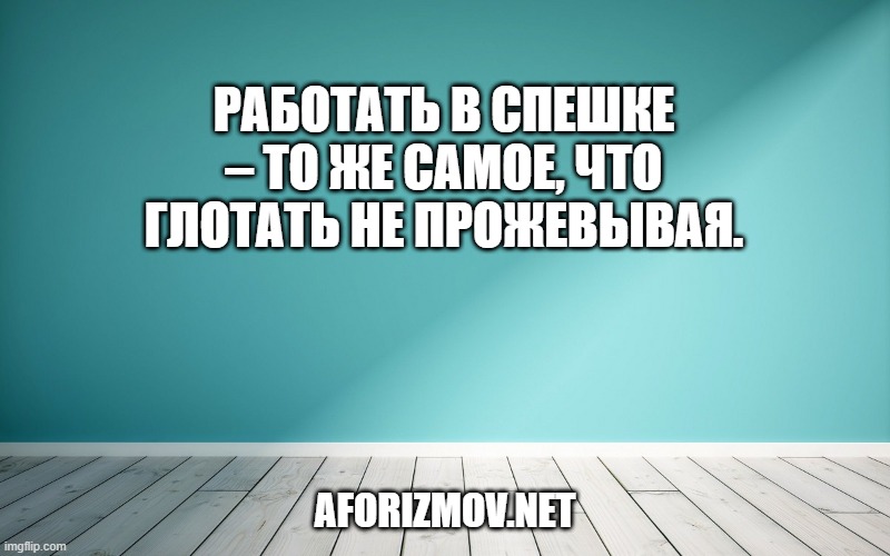 Работать в спешке – то же самое, что глотать не прожевывая.