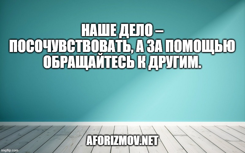 Наше дело – посочувствовать, а за помощью обращайтесь к другим.