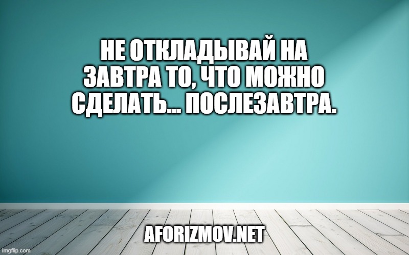 Не откладывай на завтра то, что можно сделать… послезавтра.