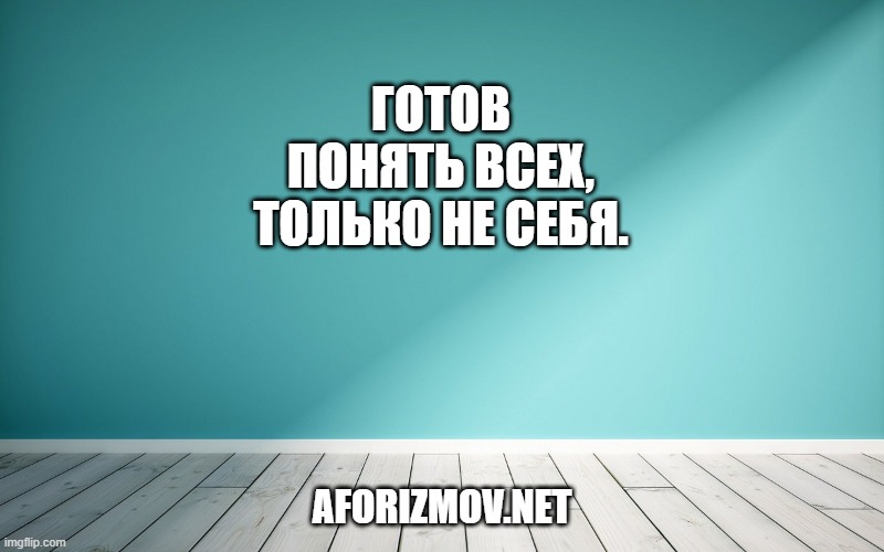 Готов понять всех, только не себя.