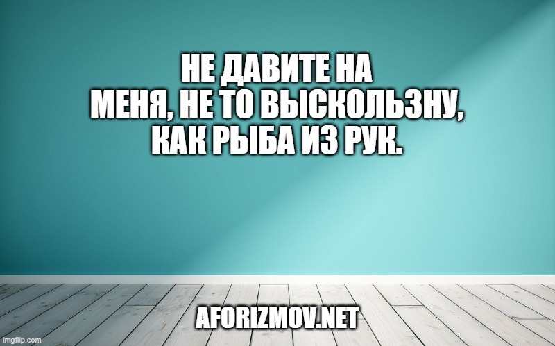 Не давите на меня, не то выскользну, как рыба из рук.
