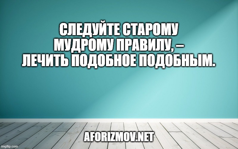Следуйте старому мудрому правилу, – лечить подобное подобным.