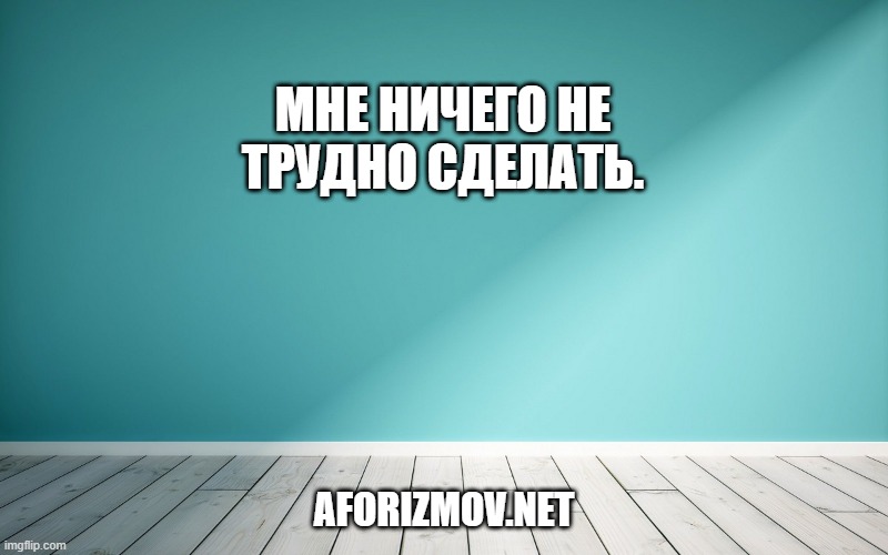 Мне ничего не трудно сделать.