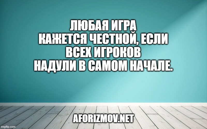 Любая игра кажется честной, если всех игроков надули в самом начале.