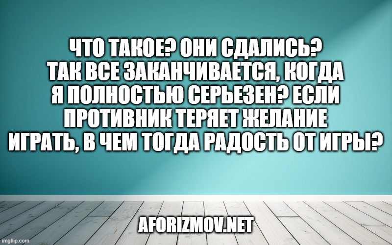 Что такое? Они сдались? Так все заканчивается, когда я полностью серьезен? Если противник теряет желание играть, в чем тогда радость от игры?