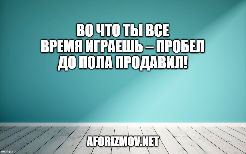 Во что ты все время играешь – пробел до пола продавил!