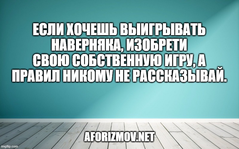 Если хочешь выигрывать наверняка, изобрети свою собственную игру, а правил никому не рассказывай.