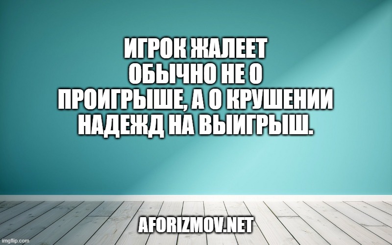 Игрок жалеет обычно не о проигрыше, а о крушении надежд на выигрыш.