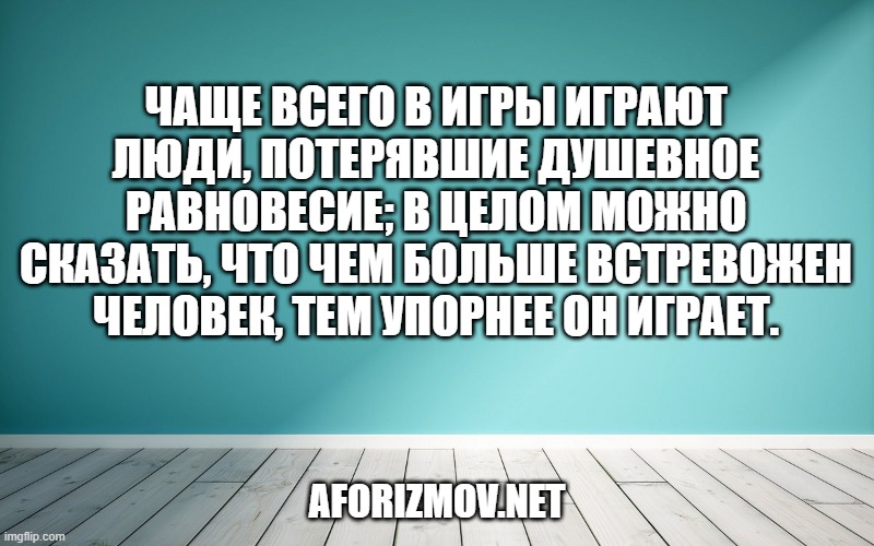 Чаще всего в игры играют люди, потерявшие душевное равновесие; в целом можно сказать, что чем больше встревожен человек, тем упорнее он играет.