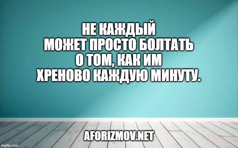 Не каждый может просто болтать о том, как им хреново каждую минуту.