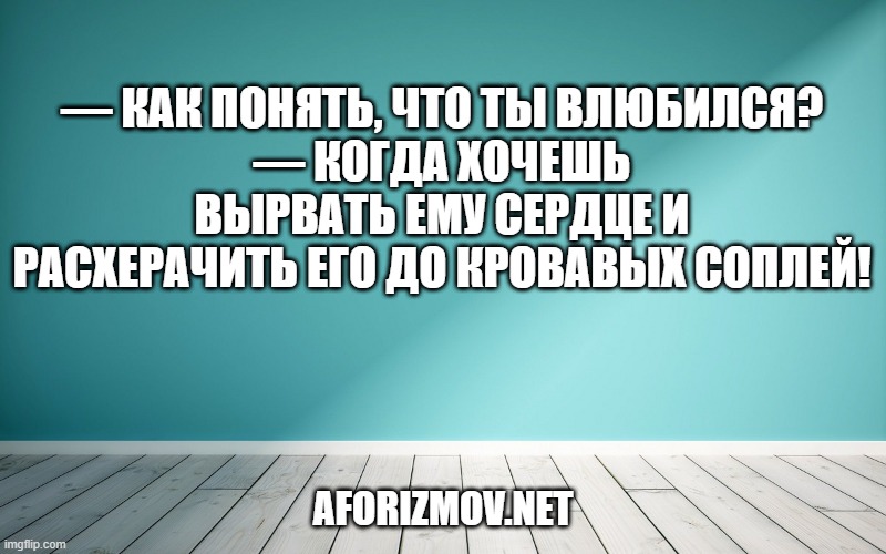 — Как понять, что ты влюбился?
— Когда хочешь вырвать ему сердце и расхерачить его до кровавых соплей!