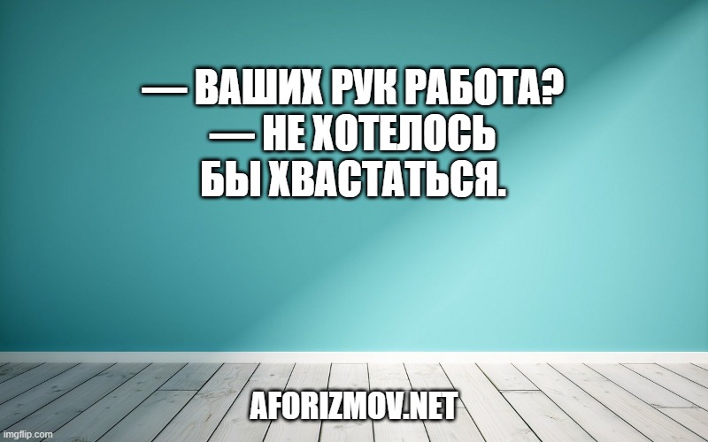 — Ваших рук работа?
— Не хотелось бы хвастаться.