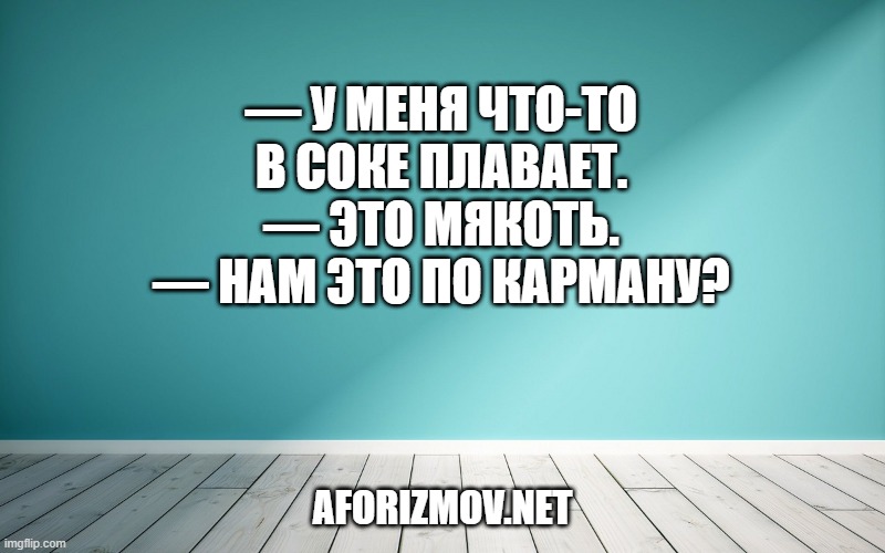 — У меня что-то в соке плавает.
— Это мякоть.
— Нам это по карману?