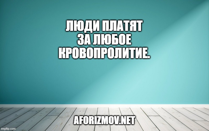 Люди платят за любое кровопролитие.