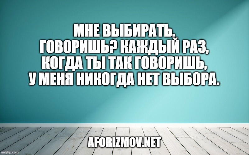 Мне выбирать, говоришь? Каждый раз, когда ты так говоришь, у меня никогда нет выбора.