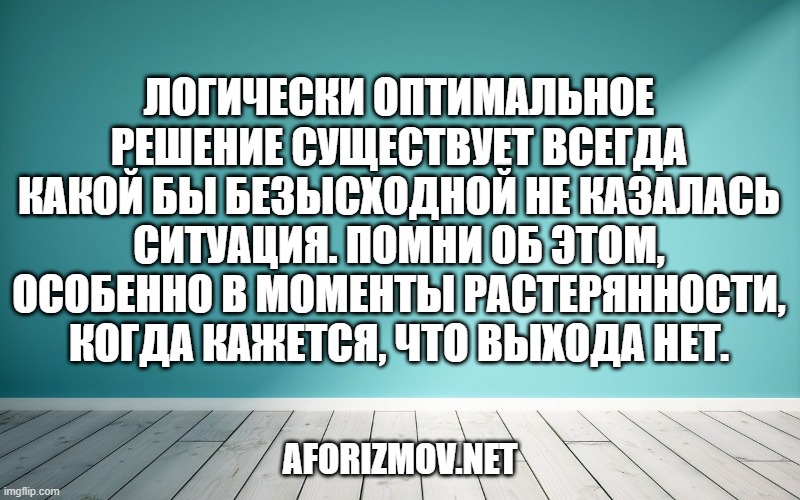 Логически оптимальное решение существует всегда какой бы безысходной не казалась ситуация. Помни об этом, особенно в моменты растерянности, когда кажется, что выхода нет.