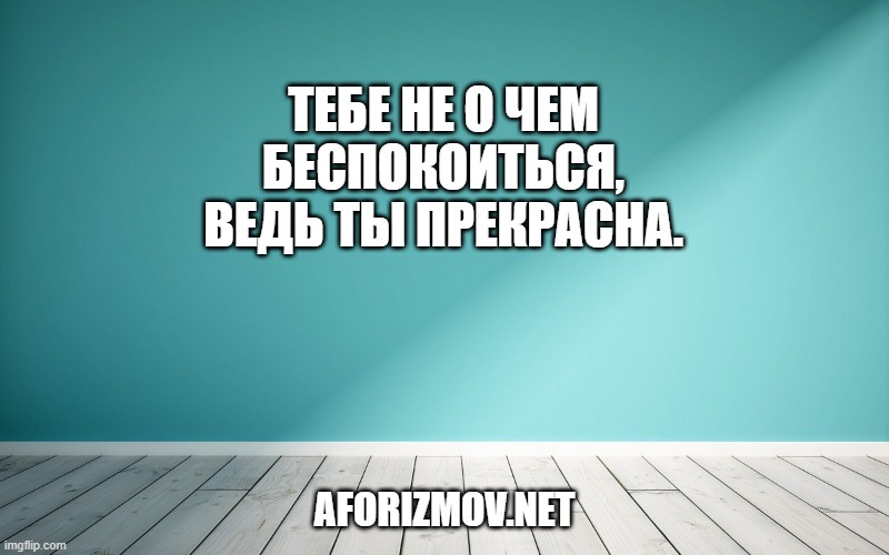 Тебе не о чем беспокоиться,
Ведь ты прекрасна.