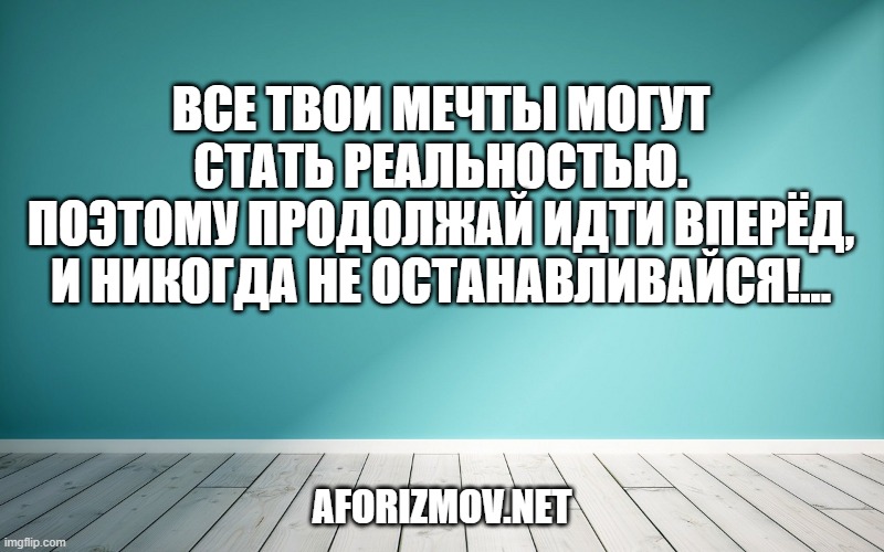 

Все твои мечты могут стать реальностью.
Поэтому продолжай идти вперёд,
И никогда не останавливайся!...