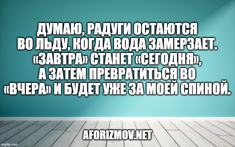 Думаю, радуги остаются во льду, когда вода замерзает.
«Завтра» станет «сегодня», а затем превратиться во «вчера» и будет уже за моей спиной.