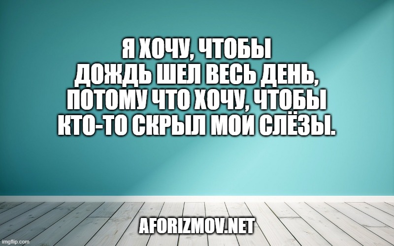 Я хочу, чтобы дождь шел весь день,
Потому что хочу, чтобы кто-то скрыл мои слёзы.