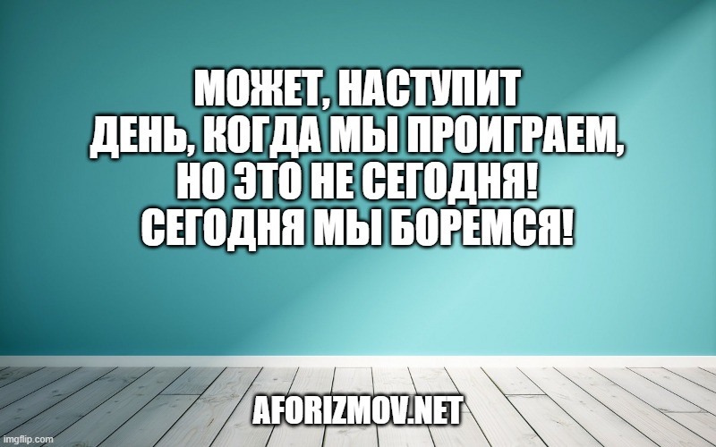 Может, наступит день, когда мы проиграем,
Но это не сегодня! Сегодня мы боремся!