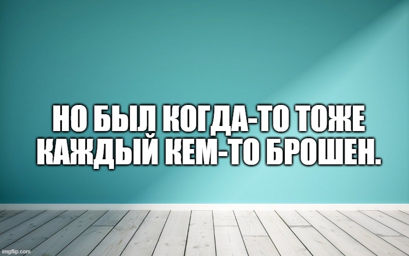 Но был когда-то тоже каждый кем-то брошен.