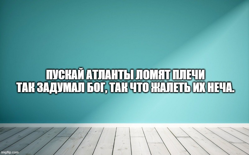 Пускай атланты ломят плечи Так задумал Бог, так что жалеть их неча.