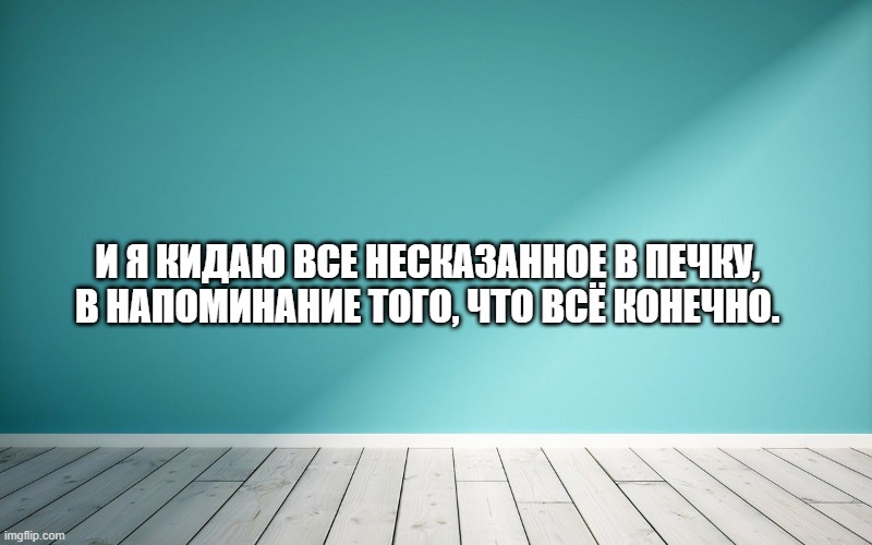 И я кидаю все несказанное в печку, В напоминание того, что всё конечно.