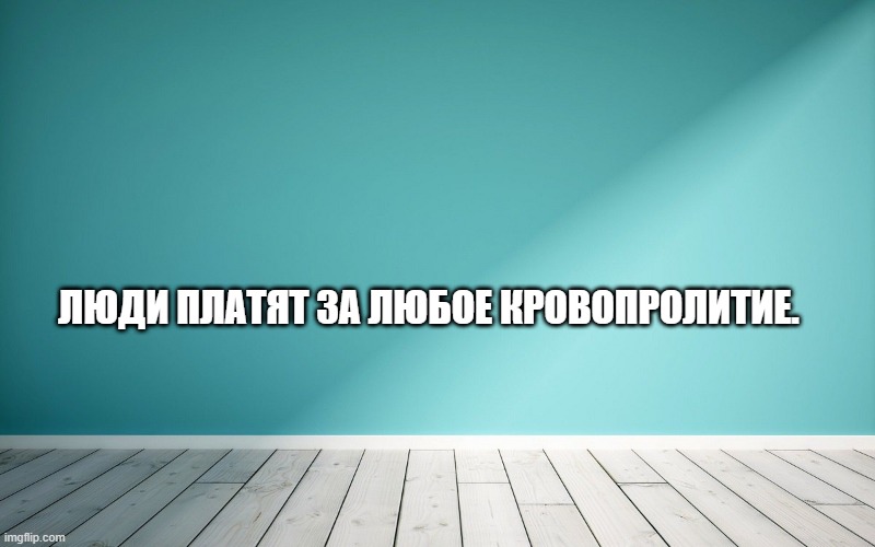 Люди платят за любое кровопролитие.