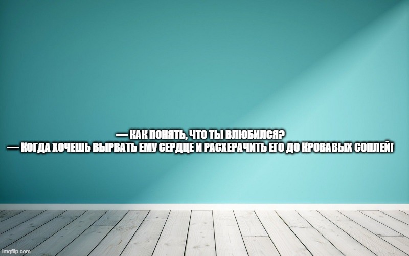 — Как понять, что ты влюбился? — Когда хочешь вырвать ему сердце и расхерачить его до кровавых соплей!