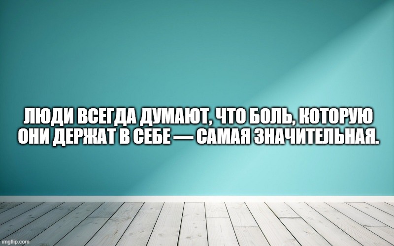 Люди всегда думают, что боль, которую они держат в себе — самая значительная.