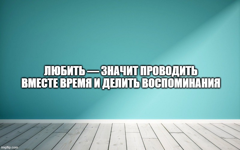 Любить — значит проводить вместе время и делить воспоминания.