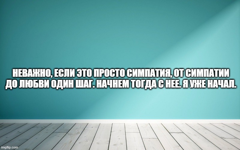 Неважно, если это просто симпатия, от симпатии до любви один шаг. Начнем тогда с нее. Я уже начал.