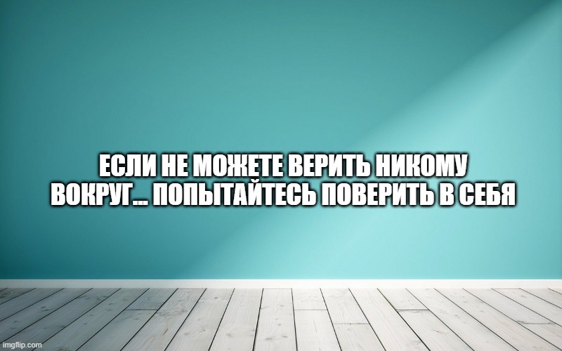 Если не можете верить никому вокруг... попытайтесь поверить в себя