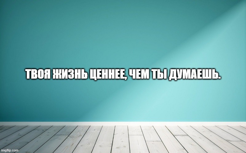 Твоя жизнь ценнее, чем ты думаешь.