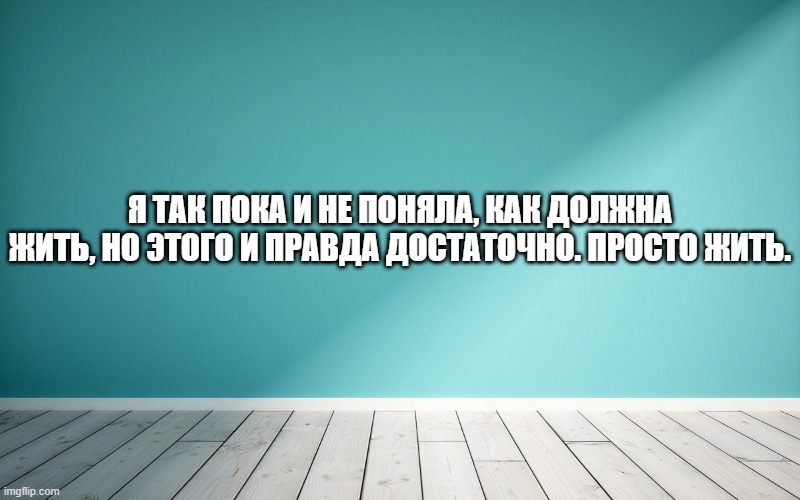 Я так пока и не поняла, как должна жить, но этого и правда достаточно. Просто жить.