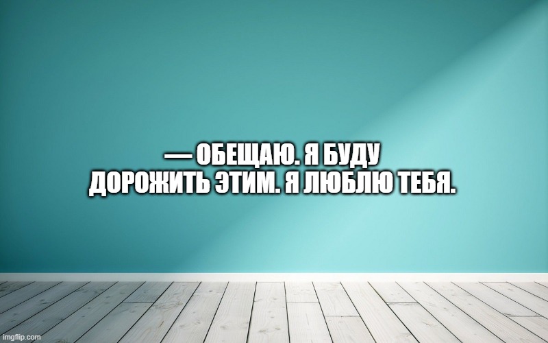 — Обещаю. Я буду дорожить этим. Я люблю тебя.