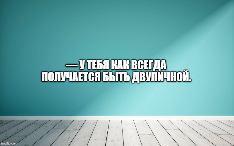 — У тебя как всегда получается быть двуличной.