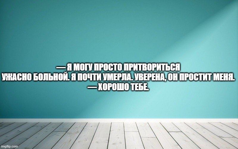 — Я могу просто притвориться ужасно больной. Я почти умерла. Уверена, он простит меня. — Хорошо тебе.