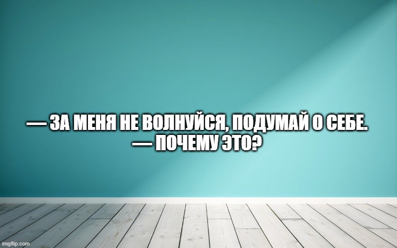 — За меня не волнуйся, подумай о себе. — Почему это?