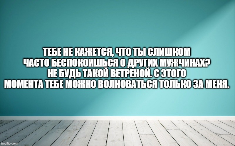 Тебе не кажется, что ты слишком часто беспокоишься о других мужчинах? Не будь такой ветреной. С этого момента тебе можно волноваться только за меня.