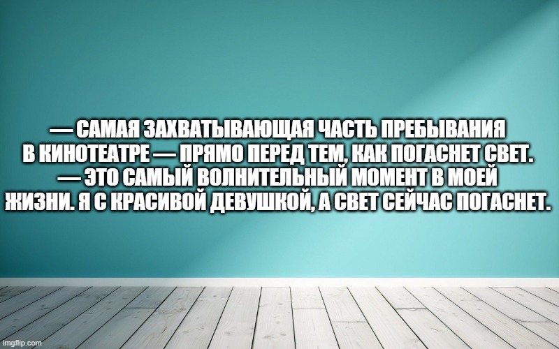 — Самая захватывающая часть пребывания в кинотеатре — прямо перед тем, как погаснет свет. — Это самый волнительный момент в моей жизни. Я с красивой девушкой, а свет сейчас погаснет.