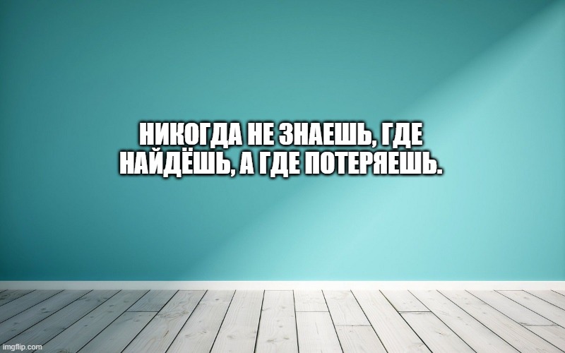 Никогда не знаешь, где найдёшь, а где потеряешь.