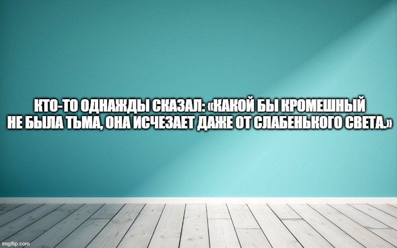 Кто-то однажды сказал: «Какой бы кромешный не была тьма, она исчезает даже от слабенького света.»