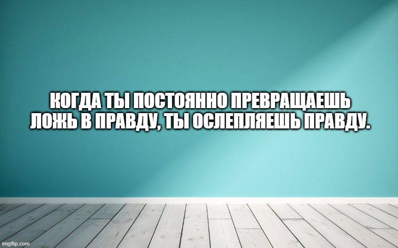 Когда ты постоянно превращаешь ложь в правду, ты ослепляешь правду.