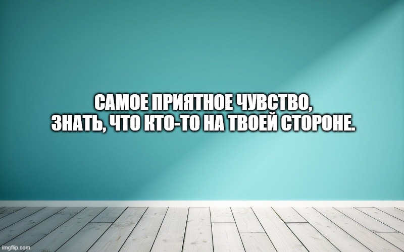 Самое приятное чувство, знать, что кто-то на твоей стороне.