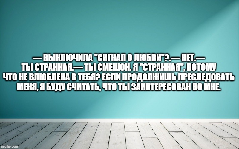 — Выключила "Сигнал о любви"?.— Нет.— Ты странная.— Ты смешон. Я "странная", потому что не влюблена в тебя? Если продолжишь преследовать меня, я буду считать, что ты заинтересован во мне.